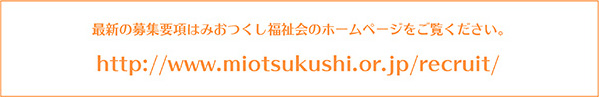 最新の募集要項はみおつくし福祉会のホームページをご覧ください。http://www.miotsukushi.or.jp/recruit/
